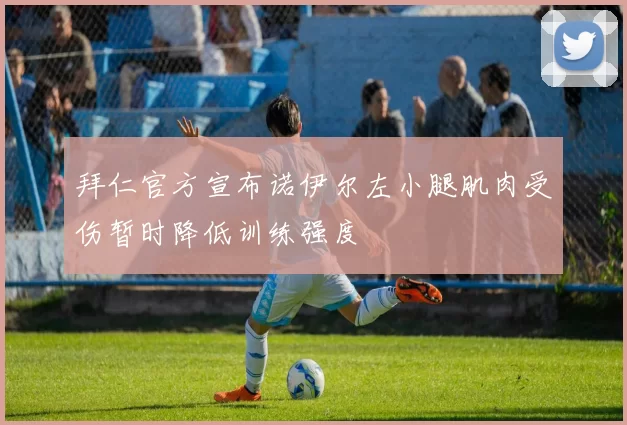 拜仁官方宣布诺伊尔左小腿肌肉受伤暂时降低训练强度