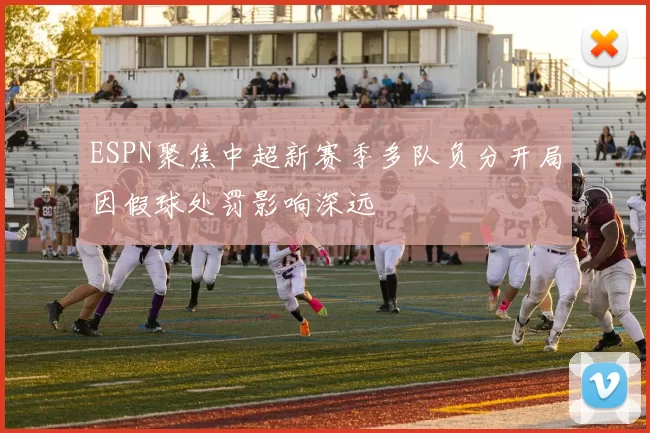 ESPN聚焦中超新赛季多队负分开局因假球处罚影响深远