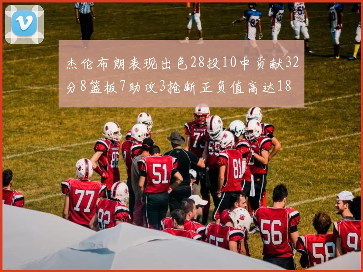 杰伦布朗表现出色28投10中贡献32分8篮板7助攻3抢断正负值高达18