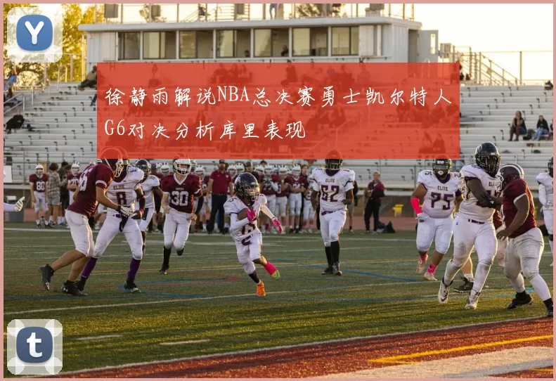 徐静雨解说NBA总决赛勇士凯尔特人G6对决分析库里表现