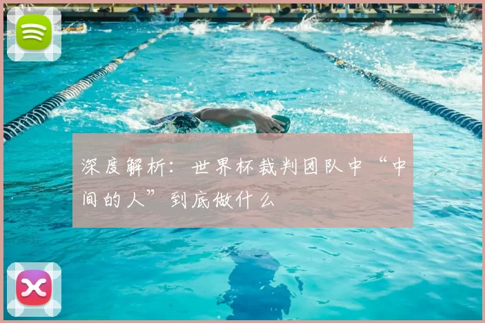 深度解析：世界杯裁判团队中“中间的人”到底做什么