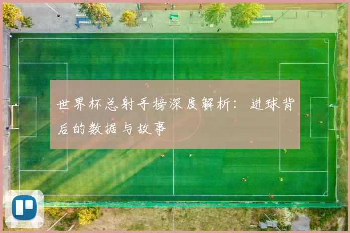 世界杯总射手榜深度解析:进球背后的数据与故事