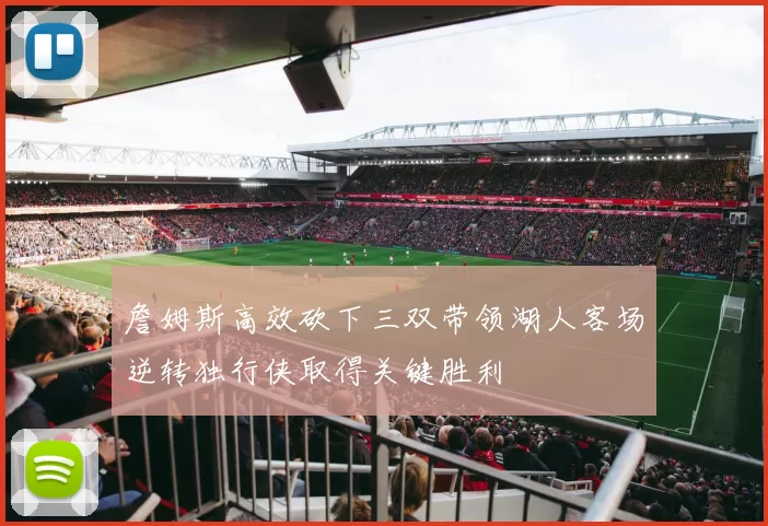 詹姆斯高效砍下三双带领湖人客场逆转独行侠取得关键胜利