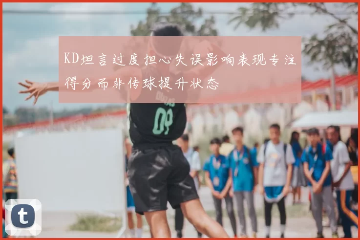 KD坦言过度担心失误影响表现专注得分而非传球提升状态