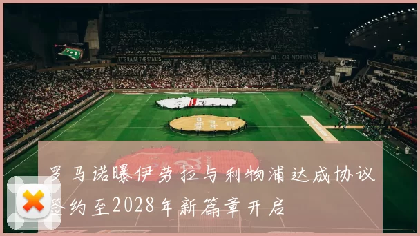 罗马诺曝伊劳拉与利物浦达成协议签约至2028年新篇章开启