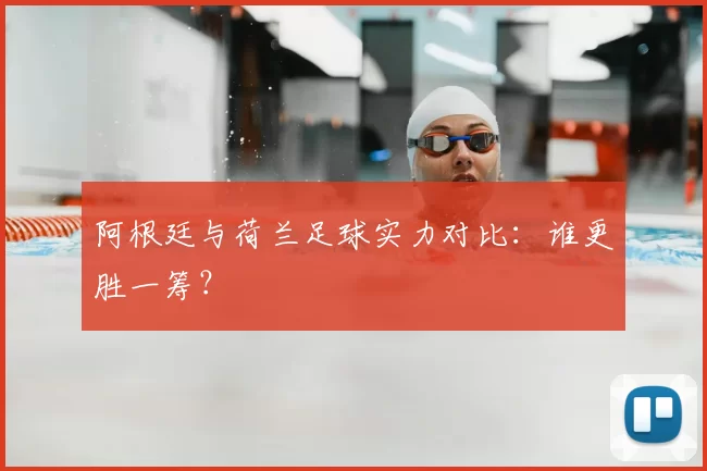 阿根廷与荷兰足球实力对比：谁更胜一筹？