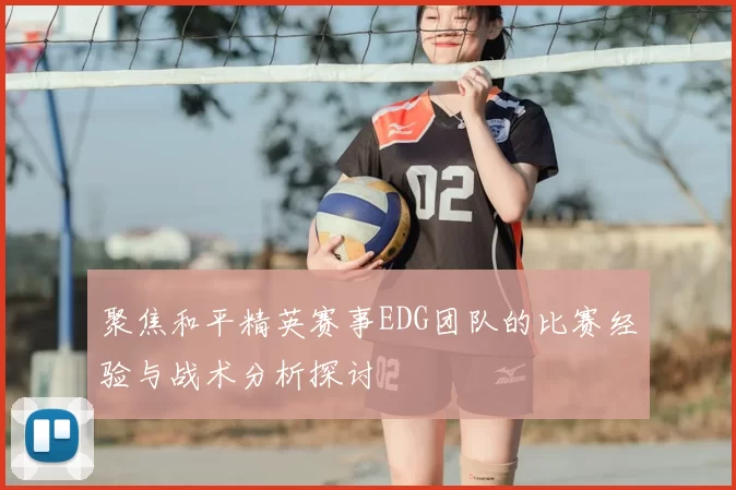 聚焦和平精英赛事EDG团队的比赛经验与战术分析探讨