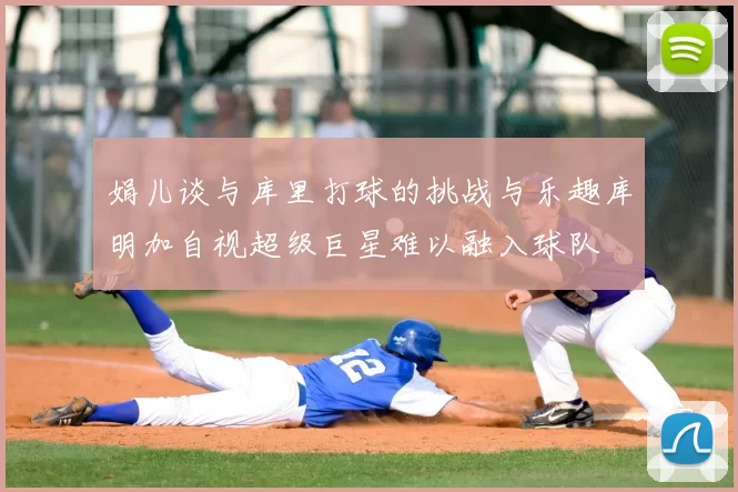娟儿谈与库里打球的挑战与乐趣库明加自视超级巨星难以融入球队