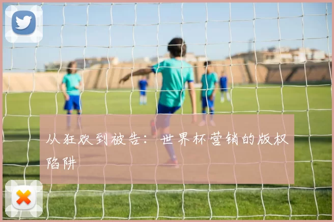 从狂欢到被告:世界杯营销的版权陷阱