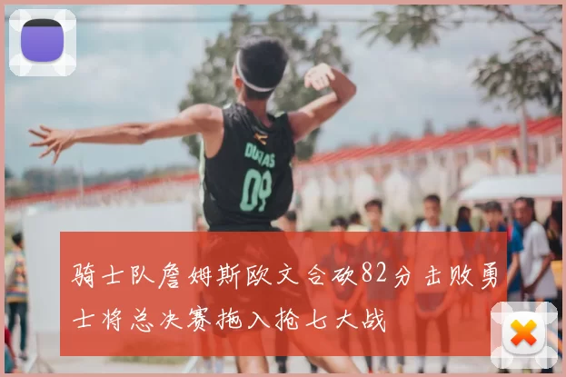 骑士队詹姆斯欧文合砍82分击败勇士将总决赛拖入抢七大战