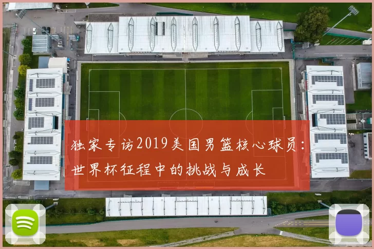 独家专访2019美国男篮核心球员:世界杯征程中的挑战与成长