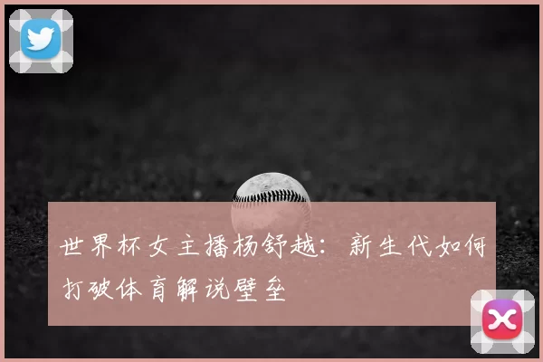 世界杯女主播杨舒越:新生代如何打破体育解说壁垒