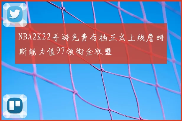 NBA2K22手游免费存档正式上线詹姆斯能力值97领衔全联盟