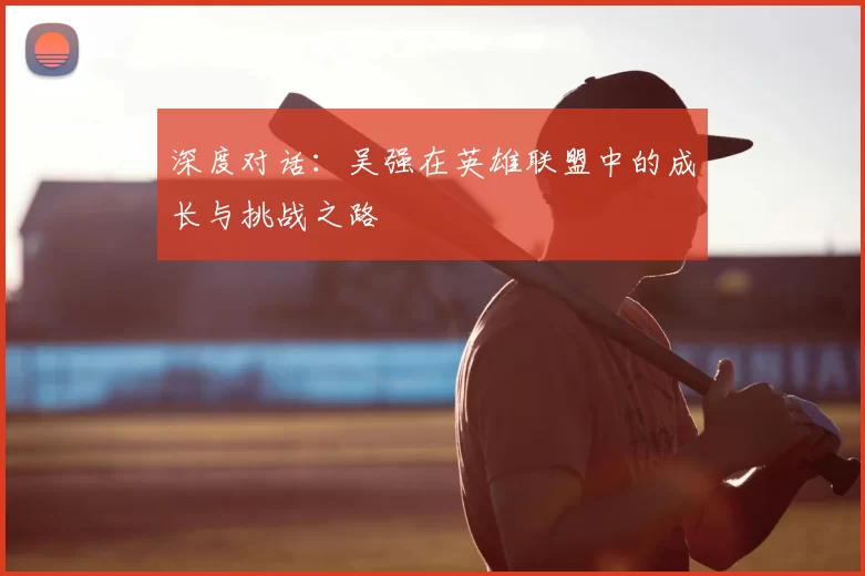 深度对话:吴强在英雄联盟中的成长与挑战之路