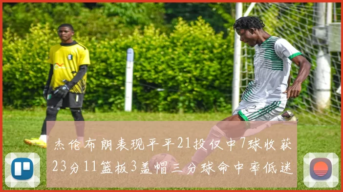 杰伦布朗表现平平21投仅中7球收获23分11篮板3盖帽三分球命中率低迷
