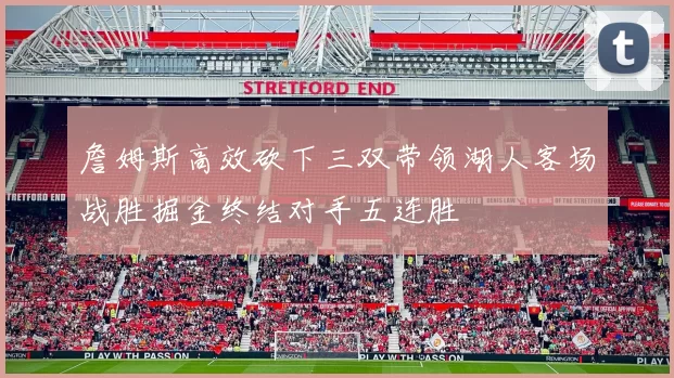 詹姆斯高效砍下三双带领湖人客场战胜掘金终结对手五连胜