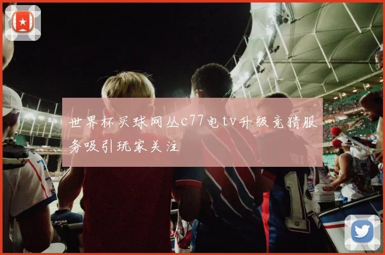 世界杯买球网丛c77电tv升级竞猜服务吸引玩家关注