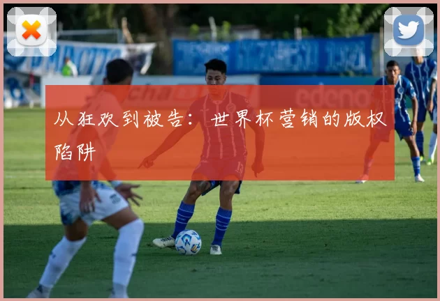 从狂欢到被告:世界杯营销的版权陷阱