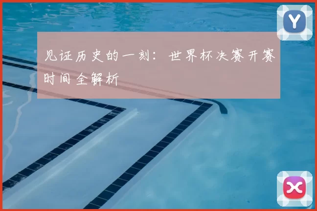 见证历史的一刻:世界杯决赛开赛时间全解析