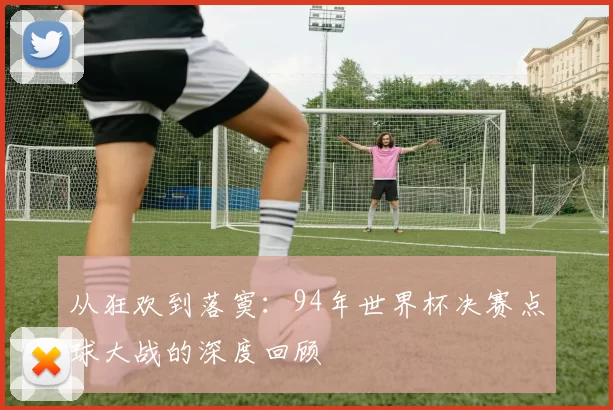 从狂欢到落寞:94年世界杯决赛点球大战的深度回顾