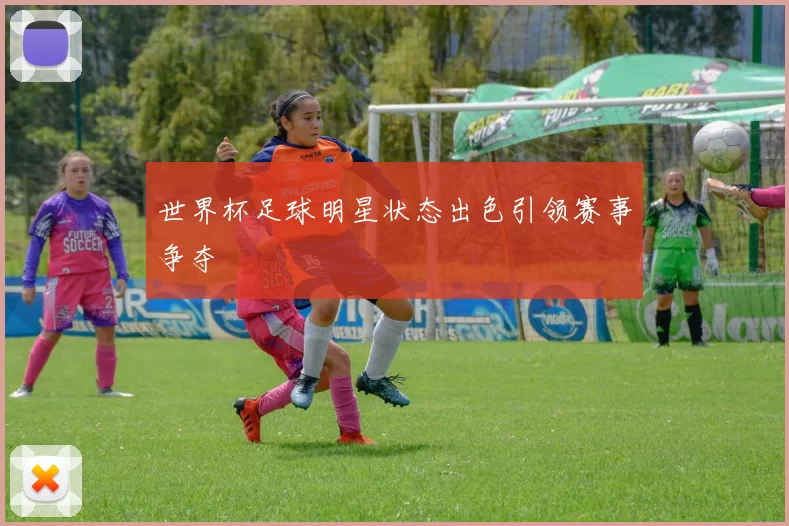 世界杯足球明星状态出色引领赛事争夺