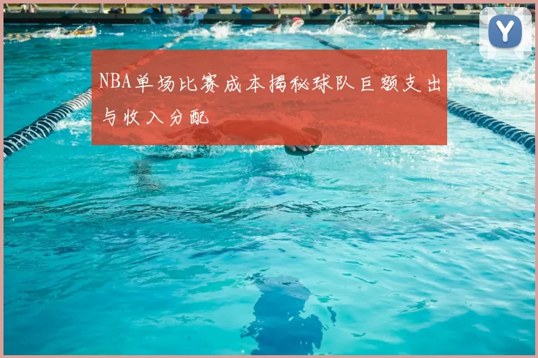 NBA单场比赛成本揭秘球队巨额支出与收入分配