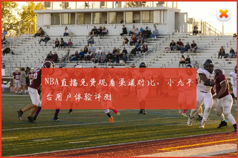 NBA直播免费观看渠道对比,小九平台用户体验评测