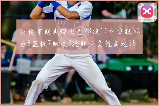 杰伦布朗表现出色28投10中贡献32分8篮板7助攻3抢断正负值高达18