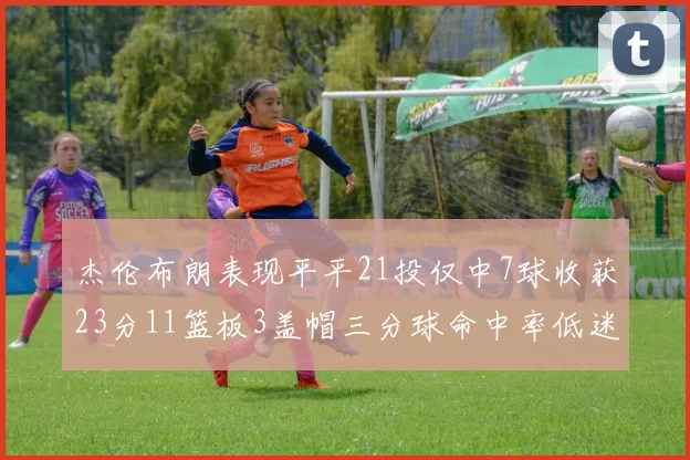 杰伦布朗表现平平21投仅中7球收获23分11篮板3盖帽三分球命中率低迷
