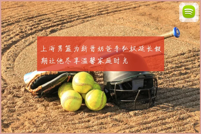 上海男篮为新晋奶爸李弘权延长假期让他尽享温馨家庭时光