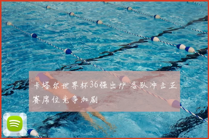 卡塔尔世界杯36强出炉 各队冲击正赛席位竞争加剧