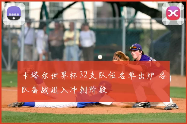 卡塔尔世界杯32支队伍名单出炉 各队备战进入冲刺阶段