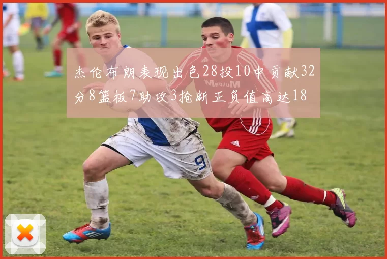 杰伦布朗表现出色28投10中贡献32分8篮板7助攻3抢断正负值高达18