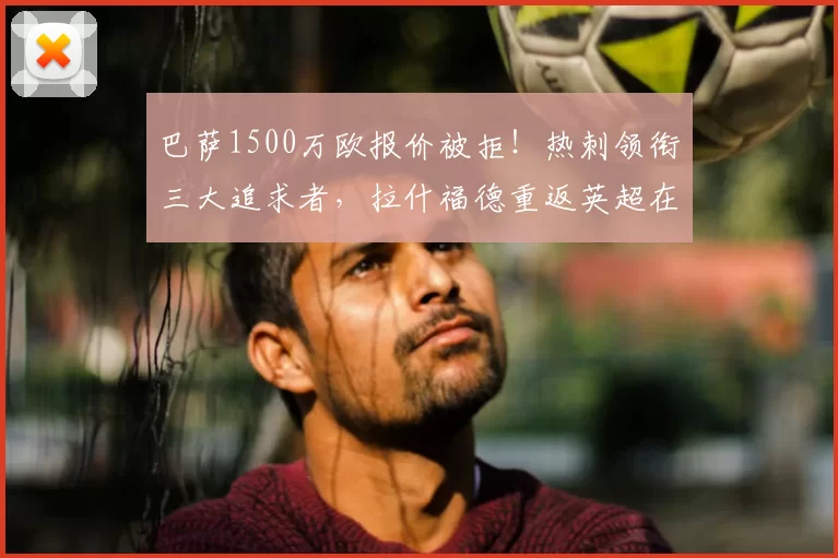 巴萨1500万欧报价被拒！热刺领衔三大追求者，拉什福德重返英超在即！_欧元_边路_西甲
