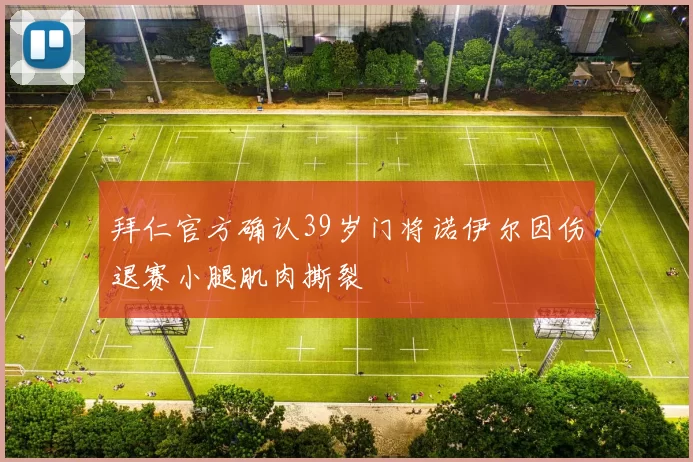 拜仁官方确认39岁门将诺伊尔因伤退赛小腿肌肉撕裂