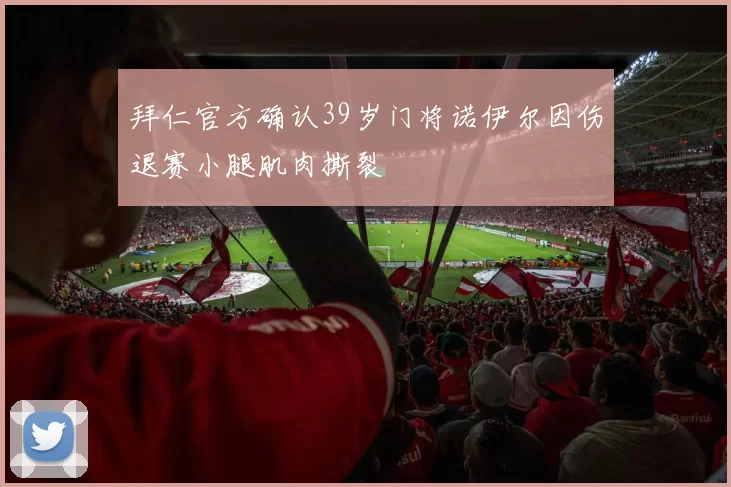 拜仁官方确认39岁门将诺伊尔因伤退赛小腿肌肉撕裂