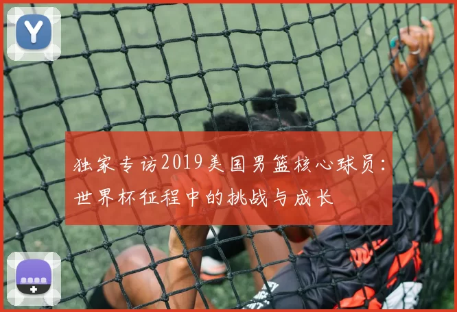 独家专访2019美国男篮核心球员:世界杯征程中的挑战与成长