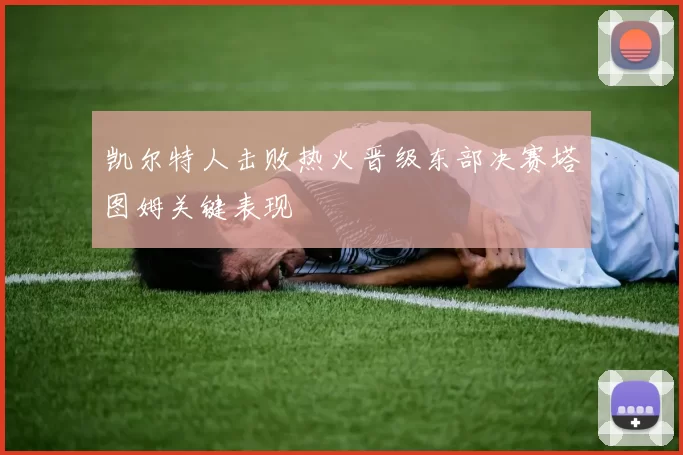 凯尔特人击败热火晋级东部决赛塔图姆关键表现