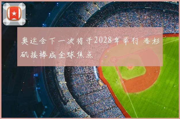 奥运会下一次将于2028年举行 洛杉矶接棒成全球焦点