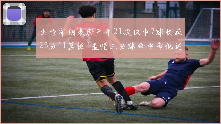 杰伦布朗表现平平21投仅中7球收获23分11篮板3盖帽三分球命中率低迷