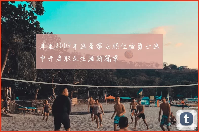库里2009年选秀第七顺位被勇士选中开启职业生涯新篇章