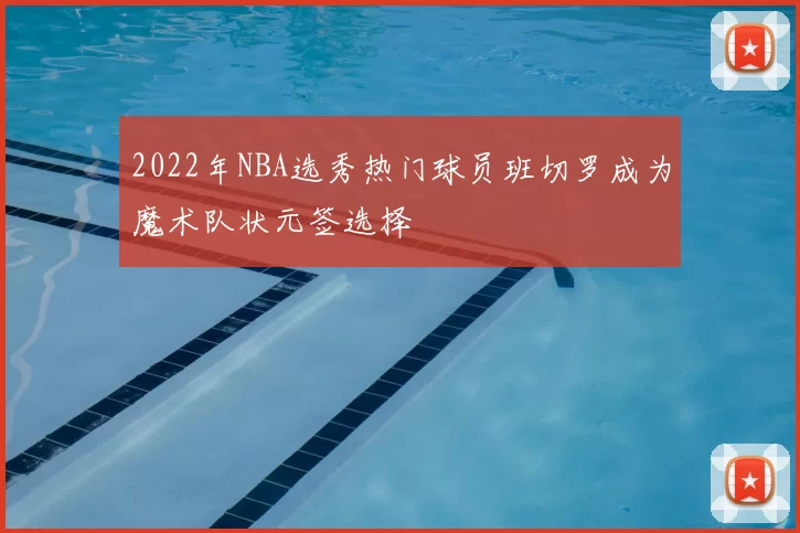 2022年NBA选秀热门球员班切罗成为魔术队状元签选择