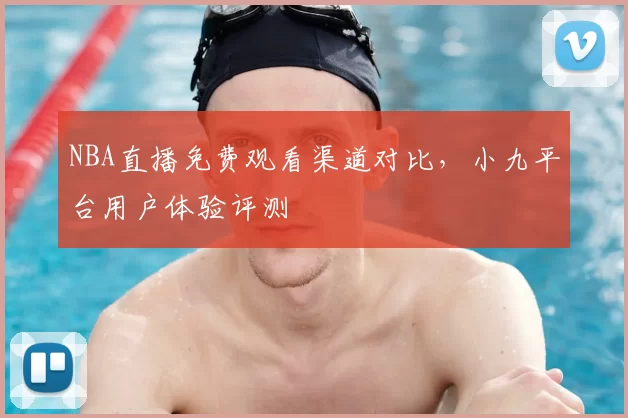 NBA直播免费观看渠道对比，小九平台用户体验评测