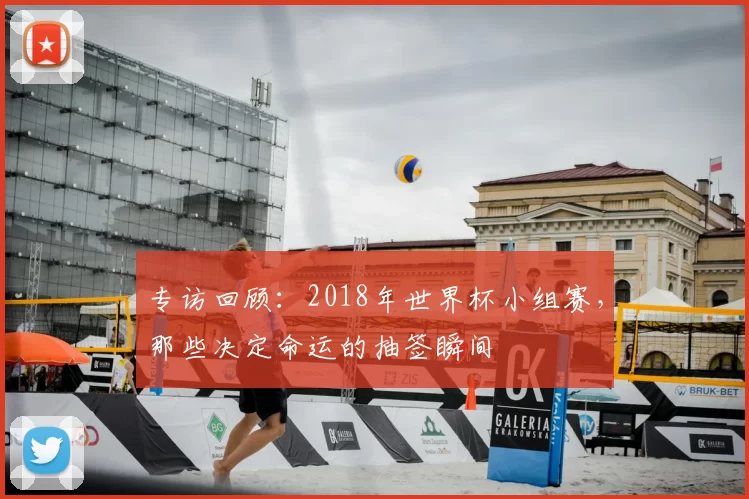 专访回顾:2018年世界杯小组赛,那些决定命运的抽签瞬间