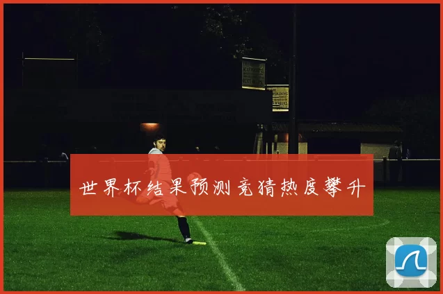 世界杯结果预测竞猜热度攀升