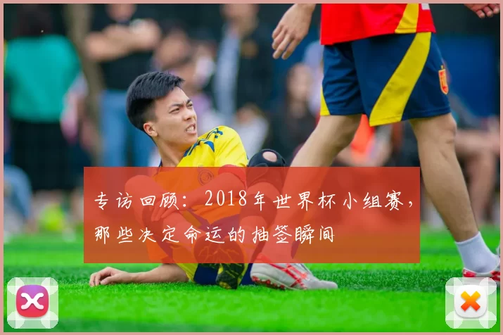 专访回顾:2018年世界杯小组赛,那些决定命运的抽签瞬间