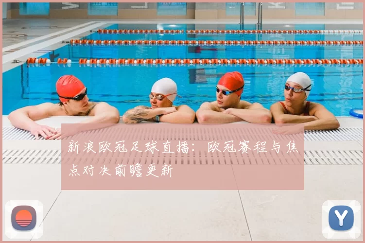 新浪欧冠足球直播：欧冠赛程与焦点对决前瞻更新
