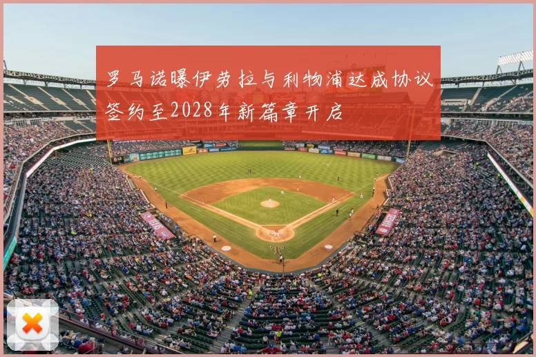 罗马诺曝伊劳拉与利物浦达成协议签约至2028年新篇章开启