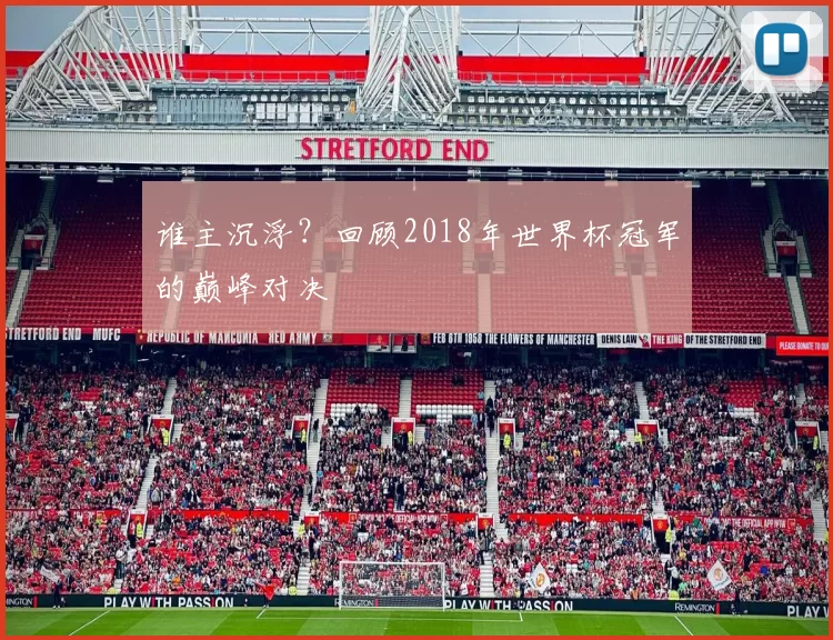 谁主沉浮？回顾2018年世界杯冠军的巅峰对决