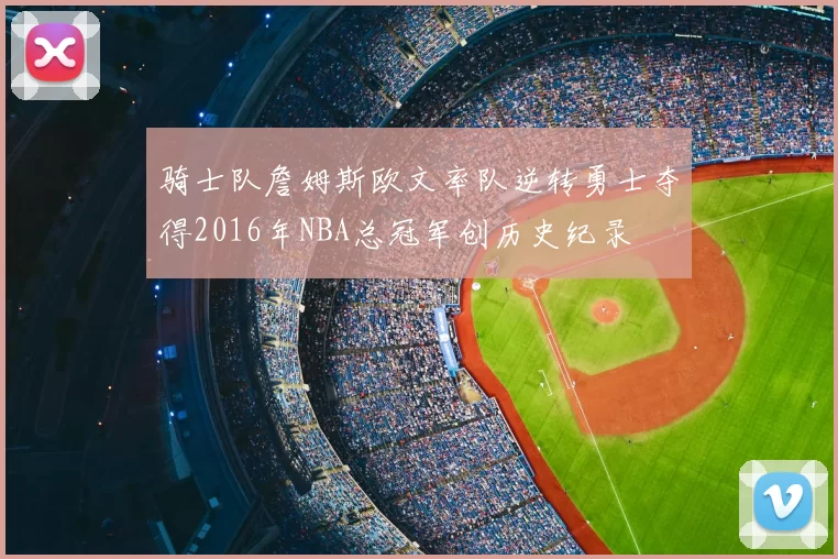骑士队詹姆斯欧文率队逆转勇士夺得2016年NBA总冠军创历史纪录